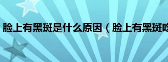 脸上有黑斑是什么原因（脸上有黑斑吃什么）