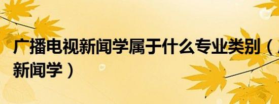 广播电视新闻学属于什么专业类别（广播电视新闻学）