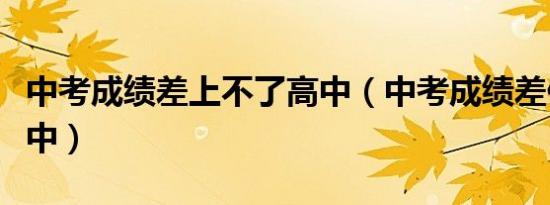 中考成绩差上不了高中（中考成绩差但想读高中）