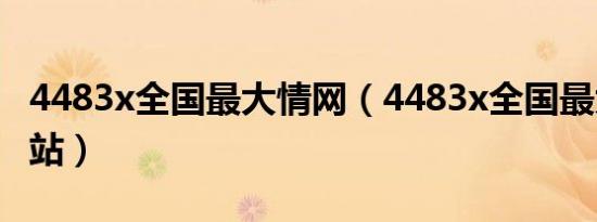 4483x全国最大情网（4483x全国最大免费网站）