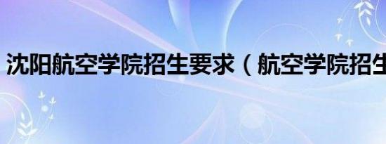 沈阳航空学院招生要求（航空学院招生要求）