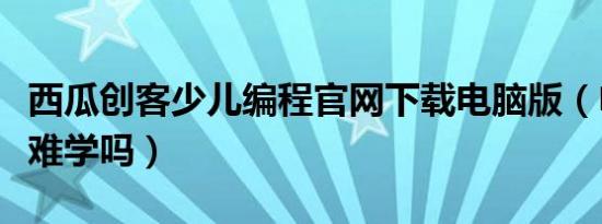 西瓜创客少儿编程官网下载电脑版（电脑编程难学吗）