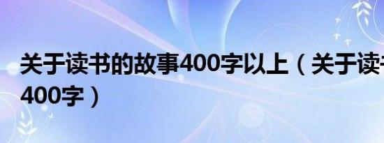 关于读书的故事400字以上（关于读书的故事400字）