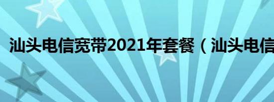 汕头电信宽带2021年套餐（汕头电信宽带）