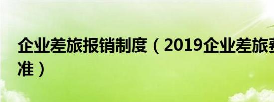 企业差旅报销制度（2019企业差旅费报销标准）