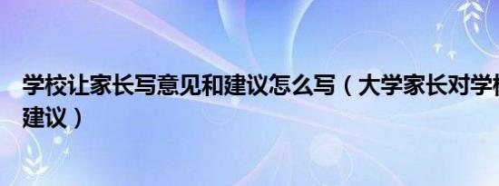 学校让家长写意见和建议怎么写（大学家长对学校的意见和建议）