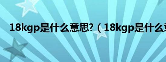 18kgp是什么意思?（18kgp是什么意思）