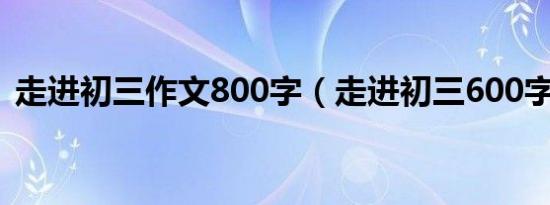 走进初三作文800字（走进初三600字作文）