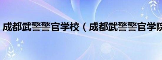 成都武警警官学校（成都武警警官学院官网）