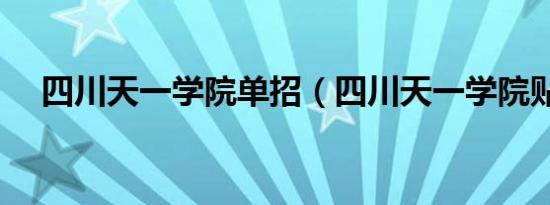 四川天一学院单招（四川天一学院贴吧）