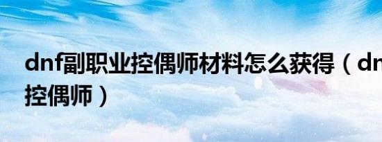 dnf副职业控偶师材料怎么获得（dnf副职业控偶师）