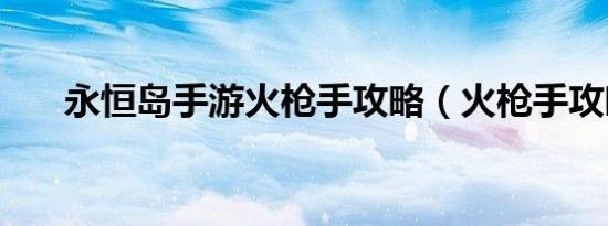 永恒岛手游火枪手攻略（火枪手攻略）