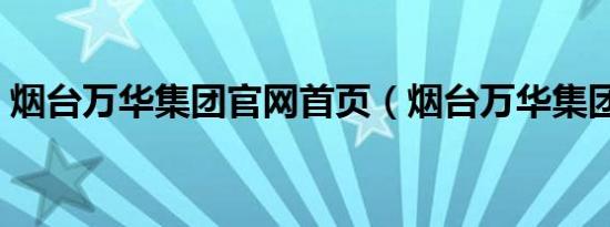 烟台万华集团官网首页（烟台万华集团官网）