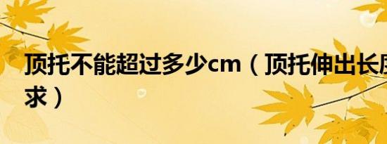 顶托不能超过多少cm（顶托伸出长度规范要求）