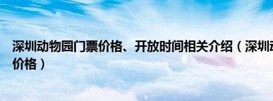 深圳动物园门票价格、开放时间相关介绍（深圳动物园门票价格）