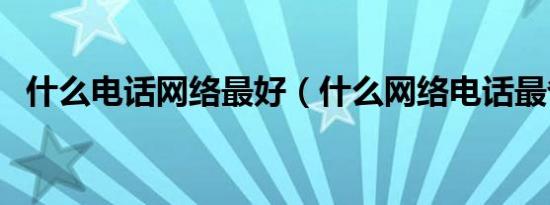 什么电话网络最好（什么网络电话最省钱）