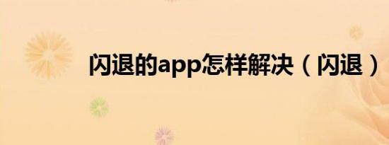 闪退的app怎样解决（闪退）