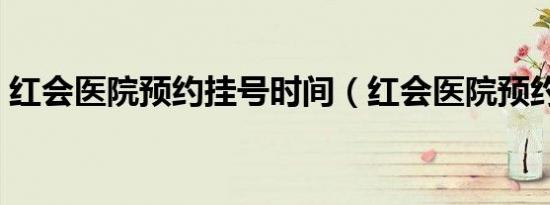 红会医院预约挂号时间（红会医院预约挂号）