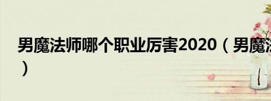 男魔法师哪个职业厉害2020（男魔法师加点）