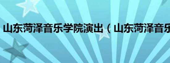 山东菏泽音乐学院演出（山东菏泽音乐学院）