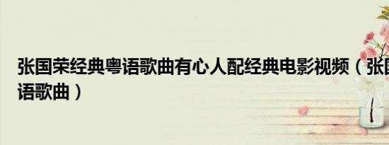 张国荣经典粤语歌曲有心人配经典电影视频（张国荣经典粤语歌曲）