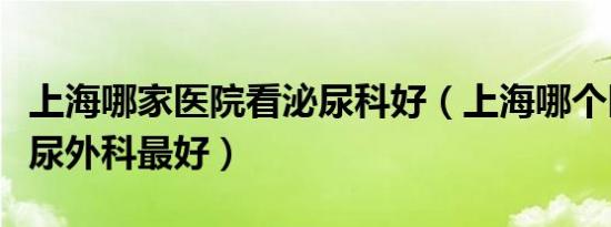 上海哪家医院看泌尿科好（上海哪个医院看泌尿外科最好）