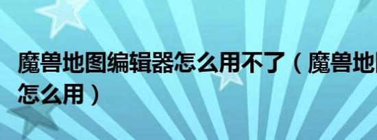 魔兽地图编辑器怎么用不了（魔兽地图编辑器怎么用）