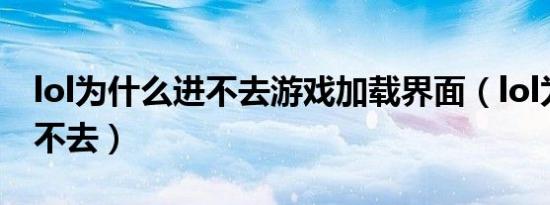 lol为什么进不去游戏加载界面（lol为什么进不去）