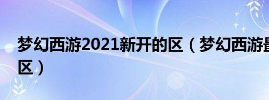 梦幻西游2021新开的区（梦幻西游最新开的区）