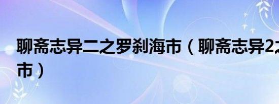 聊斋志异二之罗刹海市（聊斋志异2之罗刹海市）