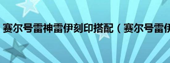 赛尔号雷神雷伊刻印搭配（赛尔号雷伊刻印）