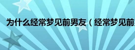 为什么经常梦见前男友（经常梦见前男友）