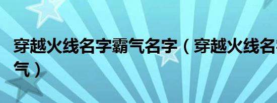 穿越火线名字霸气名字（穿越火线名字大全霸气）