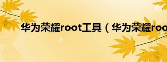 华为荣耀root工具（华为荣耀root）