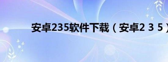 安卓235软件下载（安卓2 3 5）