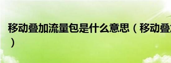 移动叠加流量包是什么意思（移动叠加流量包）