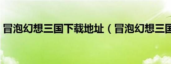 冒泡幻想三国下载地址（冒泡幻想三国官网）