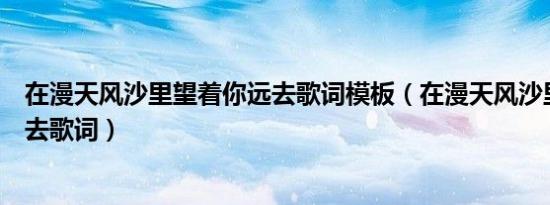 在漫天风沙里望着你远去歌词模板（在漫天风沙里望着你远去歌词）