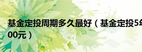 基金定投周期多久最好（基金定投5年赔了1000元）