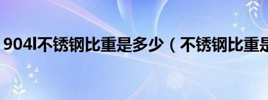 904l不锈钢比重是多少（不锈钢比重是多少）