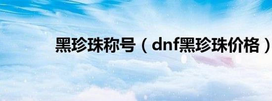 黑珍珠称号（dnf黑珍珠价格）