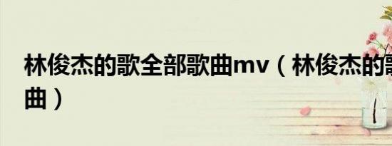 林俊杰的歌全部歌曲mv（林俊杰的歌全部歌曲）