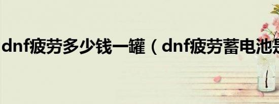 dnf疲劳多少钱一罐（dnf疲劳蓄电池是什么）