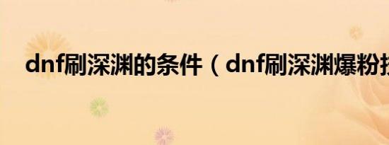 dnf刷深渊的条件（dnf刷深渊爆粉技巧）