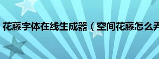 花藤字体在线生成器（空间花藤怎么弄出来）