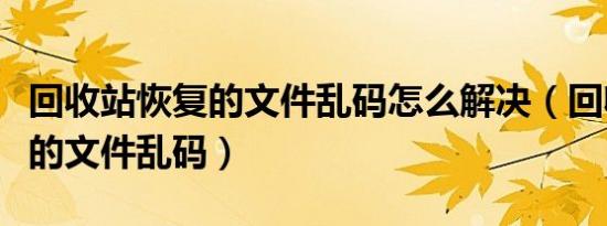 回收站恢复的文件乱码怎么解决（回收站恢复的文件乱码）