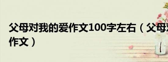 父母对我的爱作文100字左右（父母对我的爱作文）