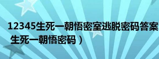 12345生死一朝悟密室逃脱密码答案（12345 生死一朝悟密码）