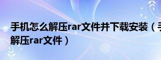 手机怎么解压rar文件并下载安装（手机怎么解压rar文件）