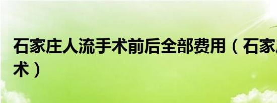 石家庄人流手术前后全部费用（石家庄人流手术）